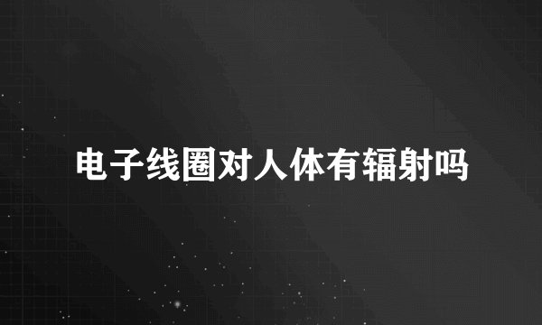 电子线圈对人体有辐射吗