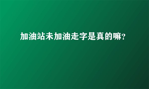 加油站未加油走字是真的嘛？