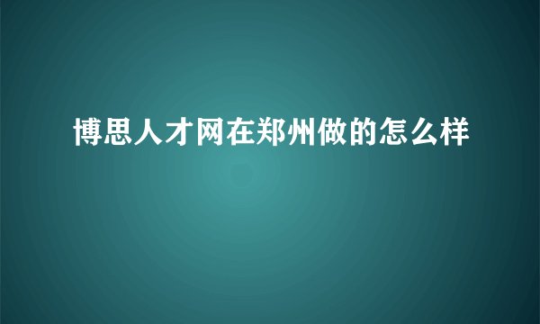博思人才网在郑州做的怎么样