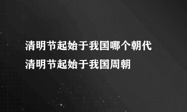 清明节起始于我国哪个朝代 清明节起始于我国周朝