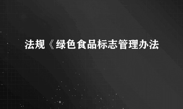 法规《绿色食品标志管理办法