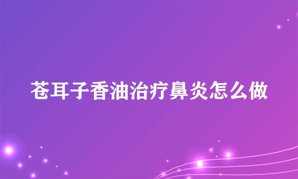 苍耳子香油治疗鼻炎怎么做