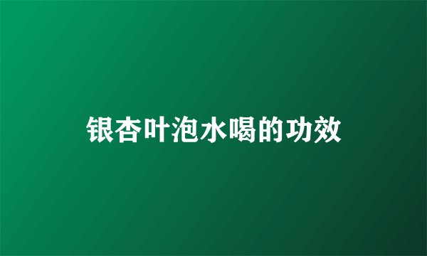 银杏叶泡水喝的功效