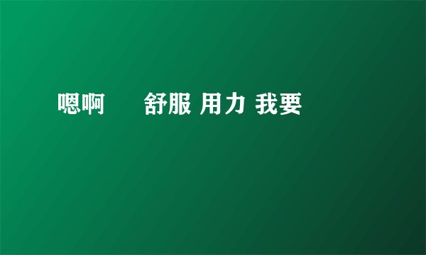 嗯啊 肏 舒服 用力 我要