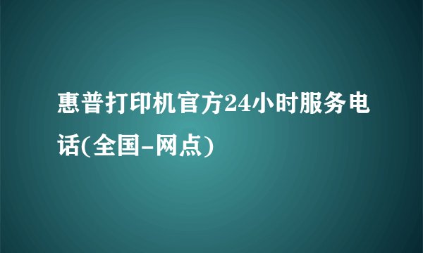 惠普打印机官方24小时服务电话(全国-网点)