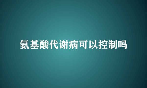 氨基酸代谢病可以控制吗