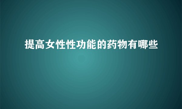 提高女性性功能的药物有哪些