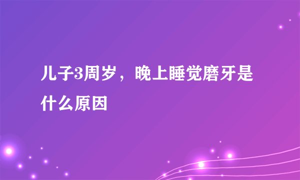 儿子3周岁，晚上睡觉磨牙是什么原因