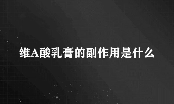 维A酸乳膏的副作用是什么