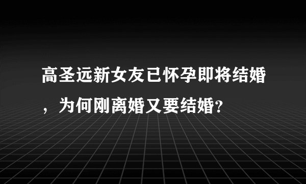高圣远新女友已怀孕即将结婚，为何刚离婚又要结婚？
