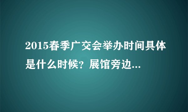 2015春季广交会举办时间具体是什么时候？展馆旁边有酒店吗？