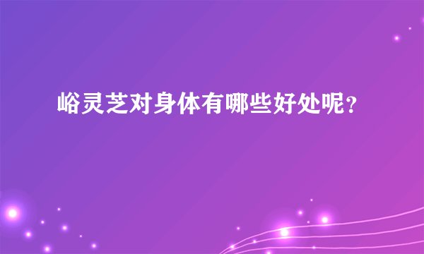 峪灵芝对身体有哪些好处呢？