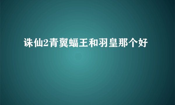 诛仙2青翼蝠王和羽皇那个好