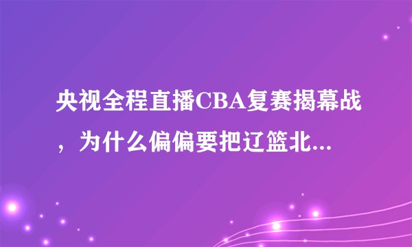 央视全程直播CBA复赛揭幕战，为什么偏偏要把辽篮北京放在黄金时间段？