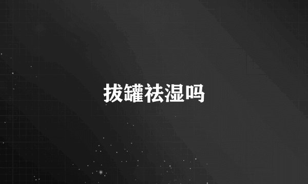 拔罐祛湿吗