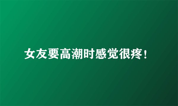 女友要高潮时感觉很疼！