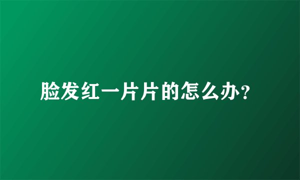 脸发红一片片的怎么办?