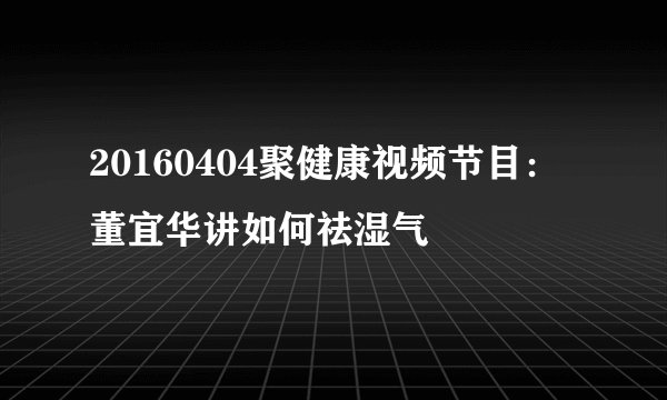 20160404聚健康视频节目:董宜华讲如何祛湿气