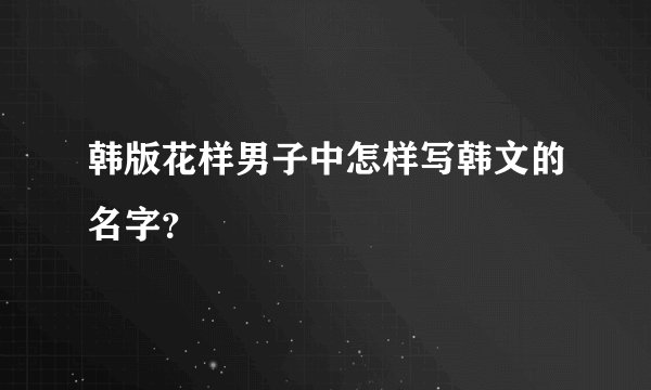韩版花样男子中怎样写韩文的名字？