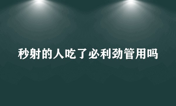秒射的人吃了必利劲管用吗