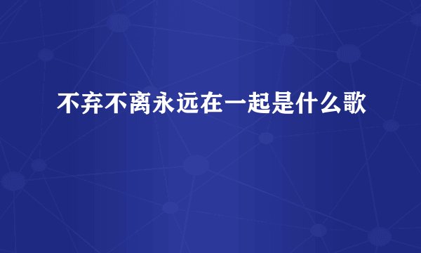 不弃不离永远在一起是什么歌