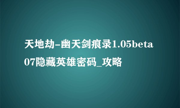 天地劫-幽天剑痕录1.05beta07隐藏英雄密码_攻略