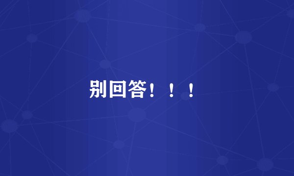 别回答！！！