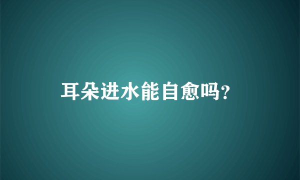 耳朵进水能自愈吗?