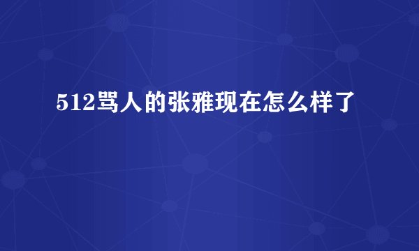512骂人的张雅现在怎么样了