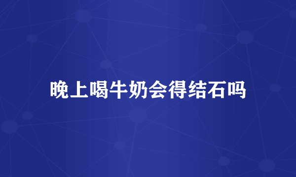 晚上喝牛奶会得结石吗