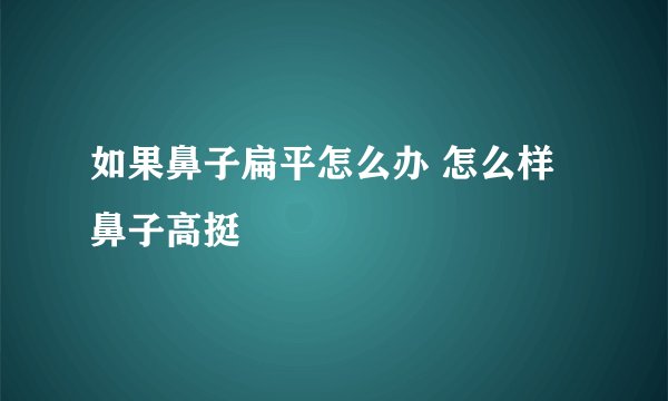如果鼻子扁平怎么办 怎么样鼻子高挺