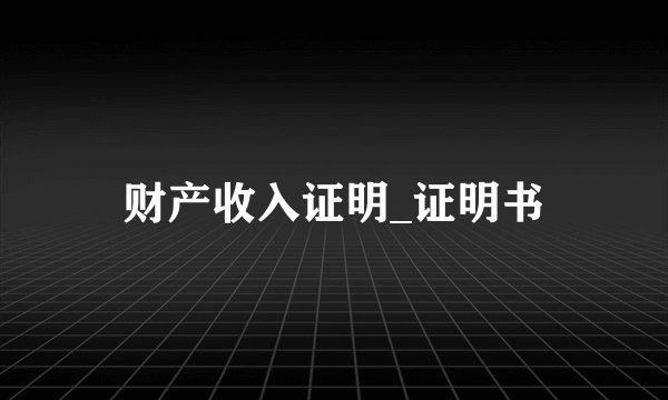 财产收入证明_证明书