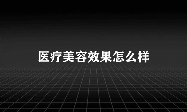 医疗美容效果怎么样