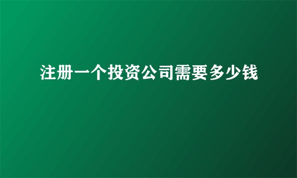 注册一个投资公司需要多少钱