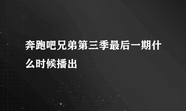 奔跑吧兄弟第三季最后一期什么时候播出