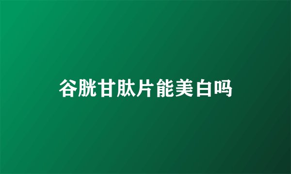 谷胱甘肽片能美白吗