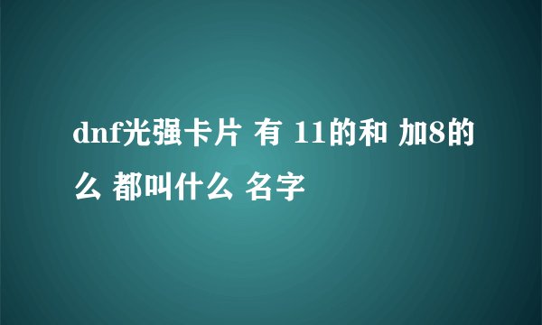 dnf光强卡片 有 11的和 加8的么 都叫什么 名字