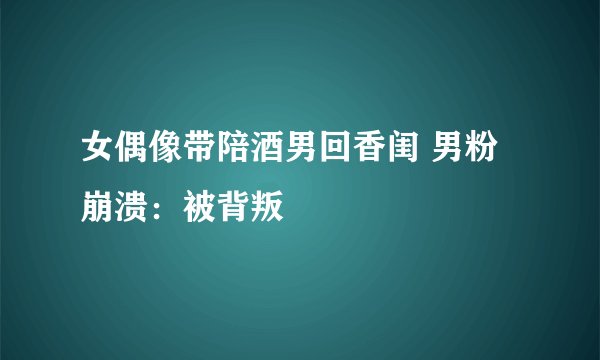 女偶像带陪酒男回香闺 男粉崩溃：被背叛