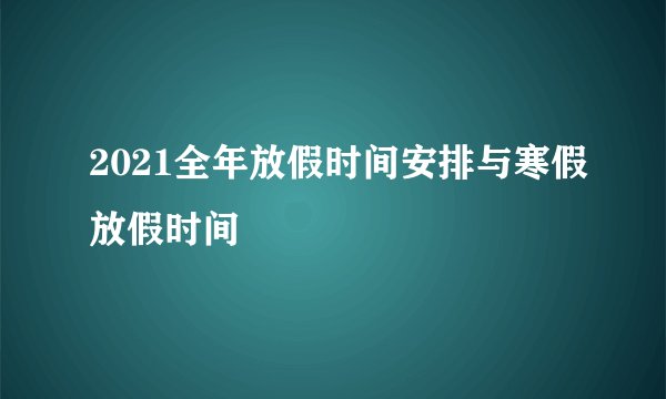 2021全年放假时间安排与寒假放假时间
