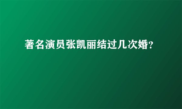 著名演员张凯丽结过几次婚？