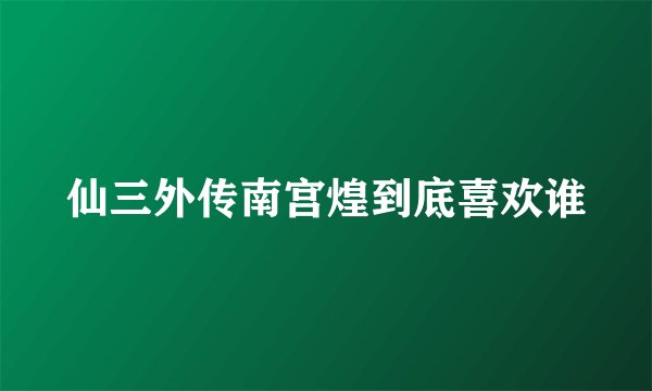 仙三外传南宫煌到底喜欢谁