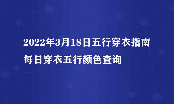 2022年3月18日五行穿衣指南 每日穿衣五行颜色查询