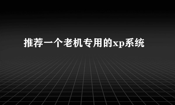 推荐一个老机专用的xp系统