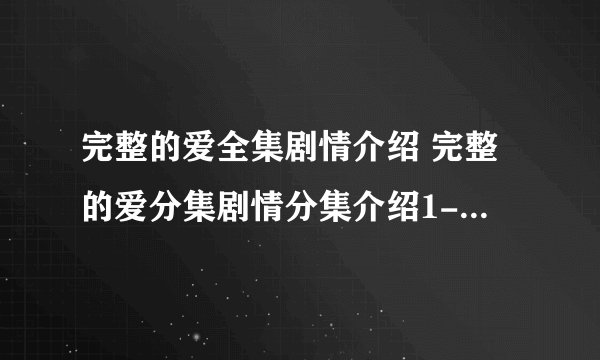 完整的爱全集剧情介绍 完整的爱分集剧情分集介绍1-35集大结局