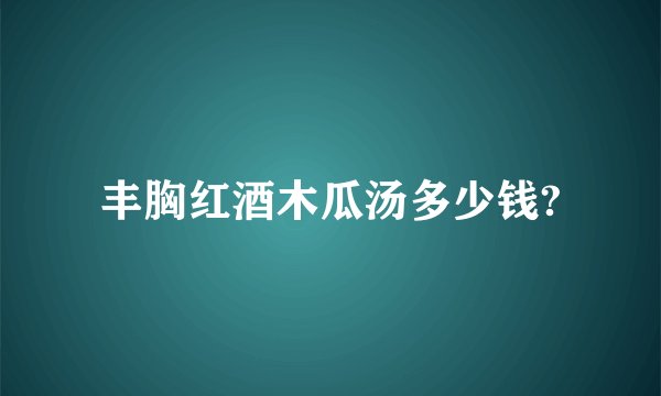 丰胸红酒木瓜汤多少钱?
