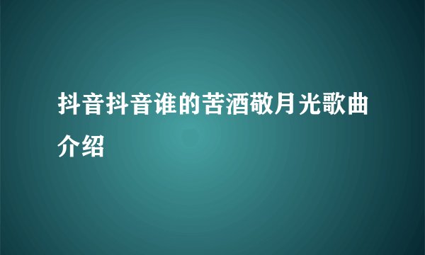 抖音抖音谁的苦酒敬月光歌曲介绍