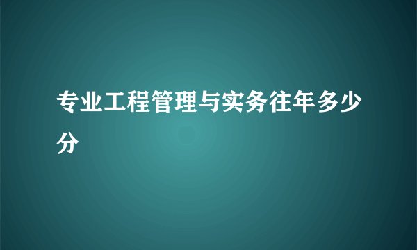 专业工程管理与实务往年多少分