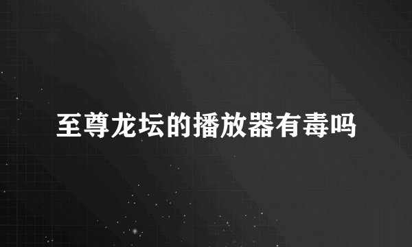 至尊龙坛的播放器有毒吗