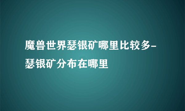 魔兽世界瑟银矿哪里比较多-瑟银矿分布在哪里