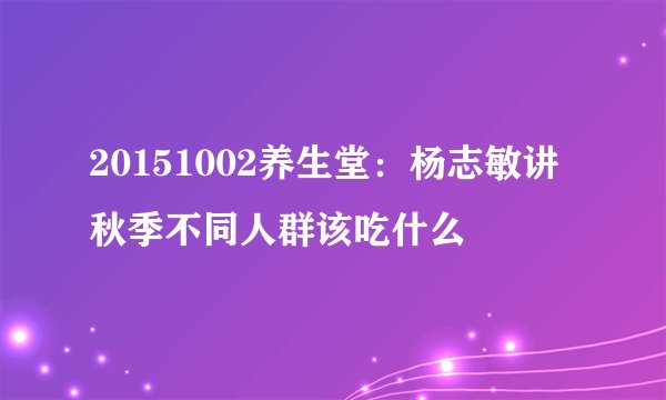 20151002养生堂：杨志敏讲秋季不同人群该吃什么